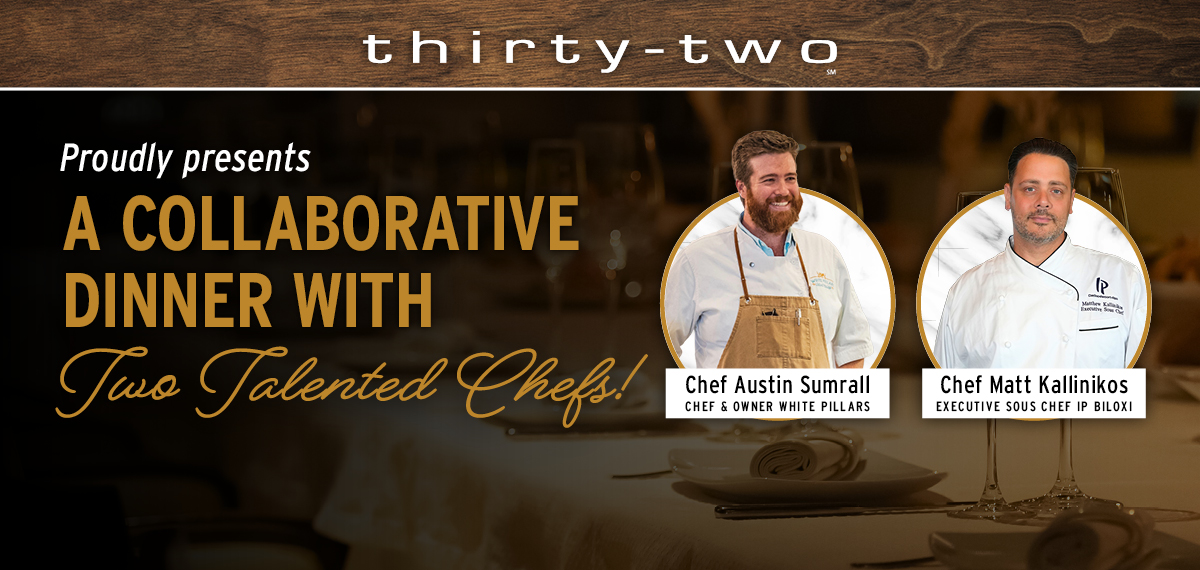 thirty-two proudly presents A Collaborative Dinner with two talented chefs! Chef Austin Sumrall Chef & Owner White Pillars. Chef Matt Kallinikos Executive Sous IP Biloxi.