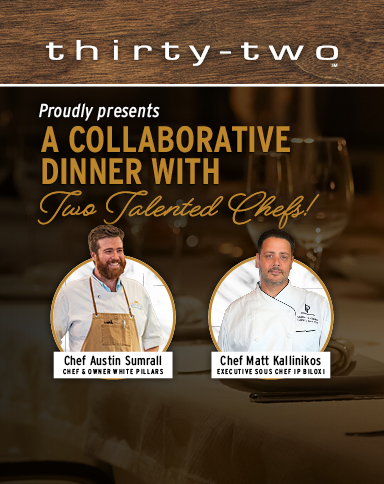 thirty-two proudly presents A Collaborative Dinner with two talented chefs! Chef Austin Sumrall Chef & Owner White Pillars. Chef Matt Kallinikos Executive Sous IP Biloxi.
